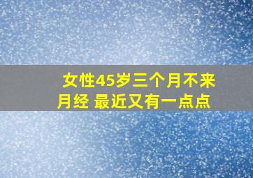 女性45岁三个月不来月经 最近又有一点点